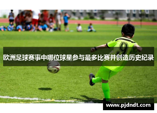 欧洲足球赛事中哪位球星参与最多比赛并创造历史纪录