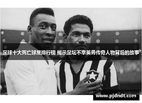 足球十大死亡球星排行榜 揭示足坛不幸英勇传奇人物背后的故事