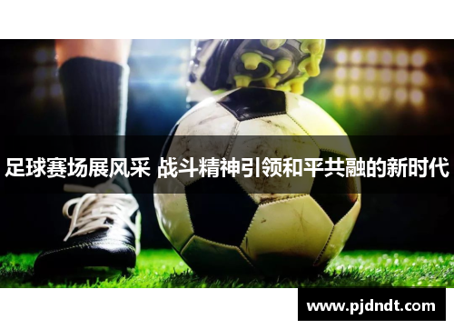 足球赛场展风采 战斗精神引领和平共融的新时代