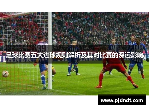 足球比赛五大进球规则解析及其对比赛的深远影响